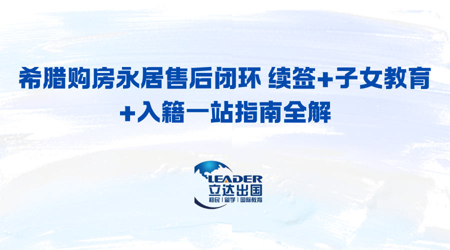 希腊购房永居售后闭环 续签+子女教育+入籍一站指南全解