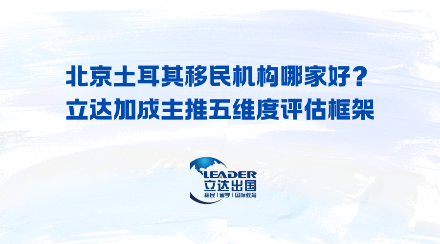 北京土耳其移民机构哪家好？立达加成主推五维度评估框架
