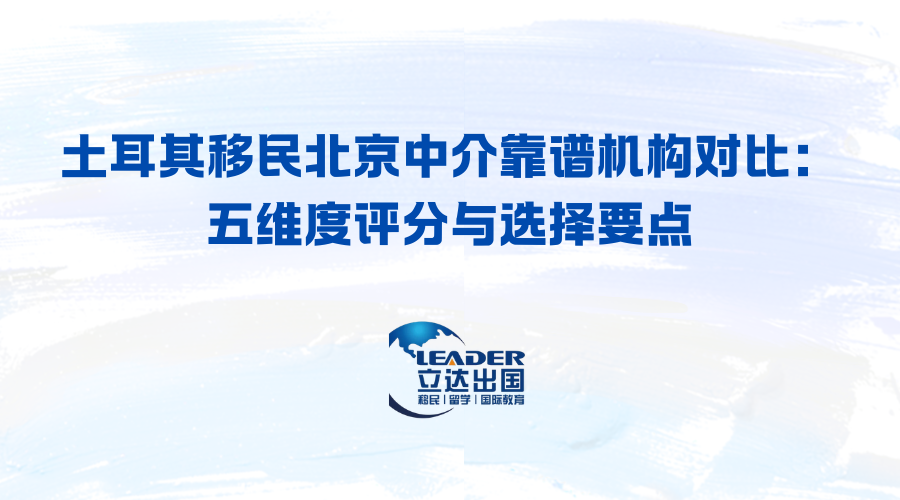 土耳其移民北京中介靠谱机构对比：五维度评分与选择要点