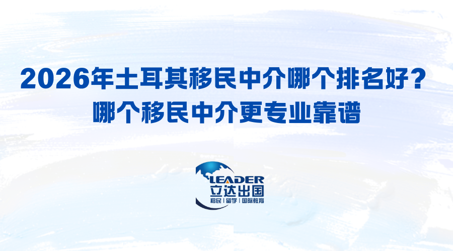 2026年土耳其移民中介哪个排名好？哪个移民中介更专业靠谱